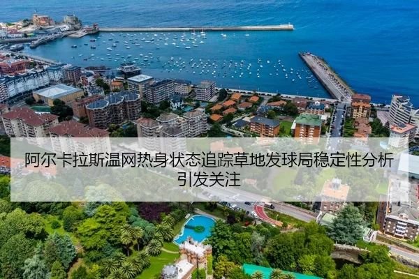 阿尔卡拉斯温网热身状态追踪草地发球局稳定性分析引发关注