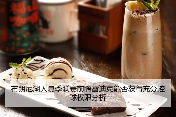 布朗尼湖人夏季联赛前瞻雷迪克能否获得充分控球权限分析
