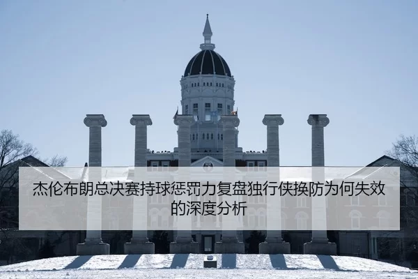 杰伦布朗总决赛持球惩罚力复盘独行侠换防为何失效的深度分析