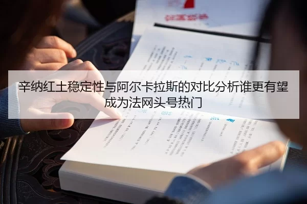 辛纳红土稳定性与阿尔卡拉斯的对比分析谁更有望成为法网头号热门