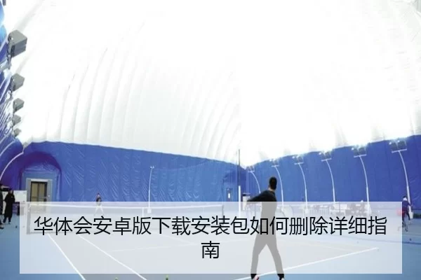 华体会安卓版下载安装包如何删除详细指南