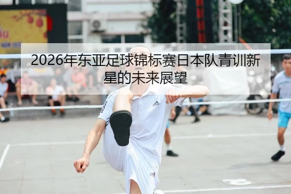 2026年东亚足球锦标赛日本队青训新星的未来展望
