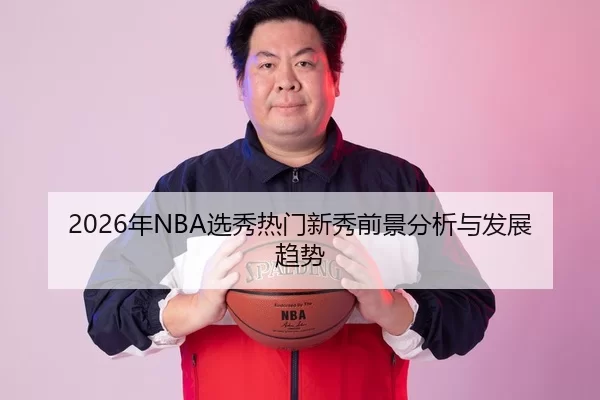 2026年NBA选秀热门新秀前景分析与发展趋势