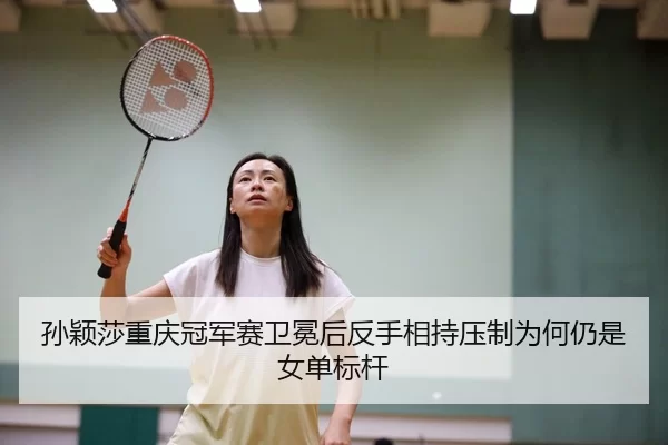 孙颖莎重庆冠军赛卫冕后反手相持压制为何仍是女单标杆