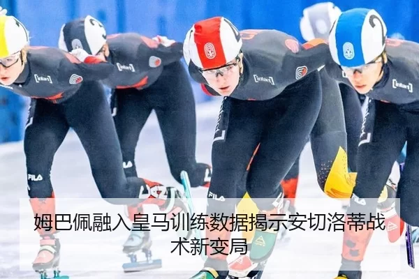 姆巴佩融入皇马训练数据揭示安切洛蒂战术新变局