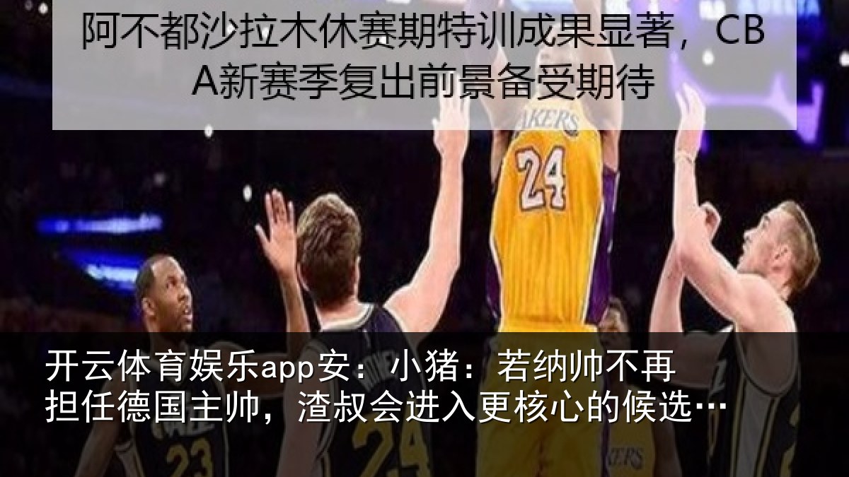 开云体育娱乐app安：小猪：若纳帅不再担任德国主帅，渣叔会进入更核心的候选范围
