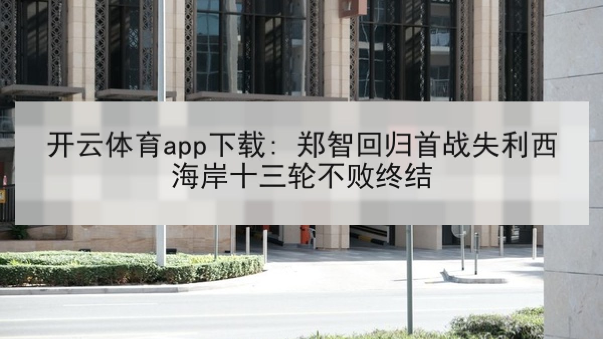 开云体育app下载: 郑智回归首战失利西海岸十三轮不败终结
