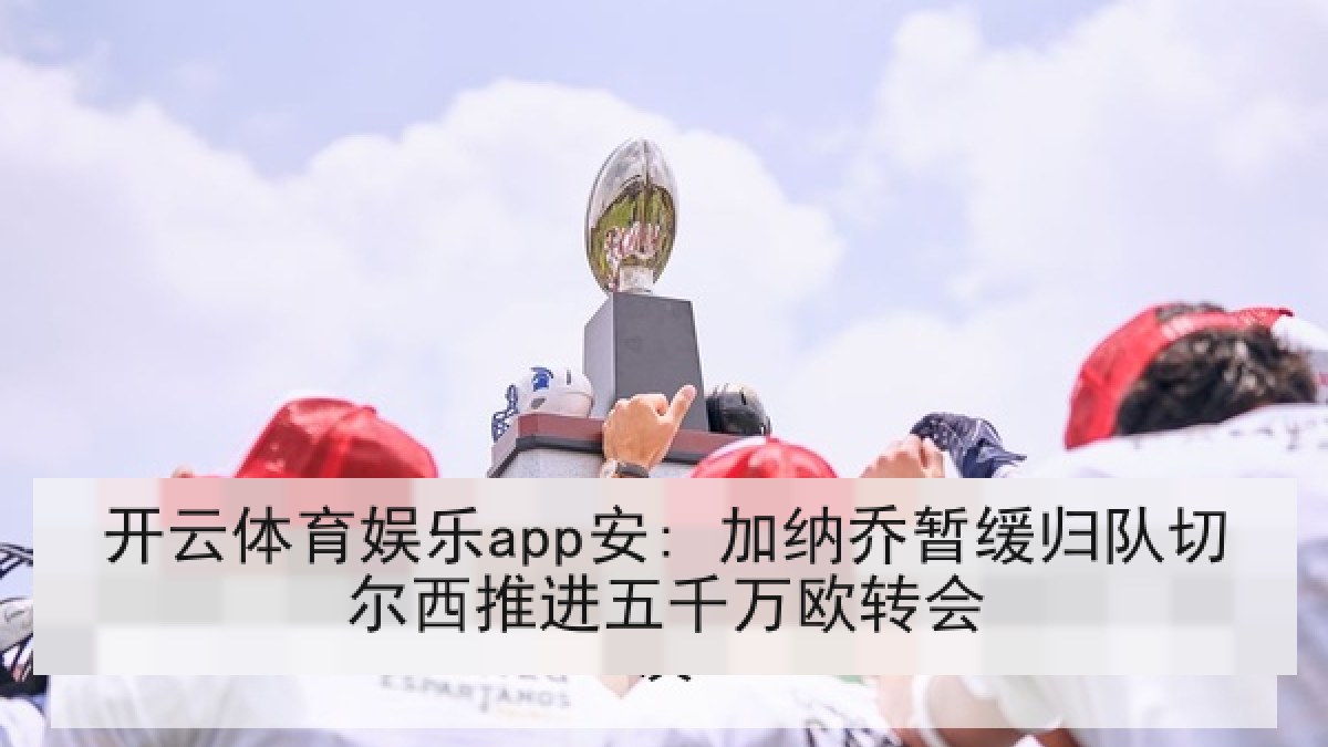 开云体育娱乐app安: 加纳乔暂缓归队切尔西推进五千万欧转会
