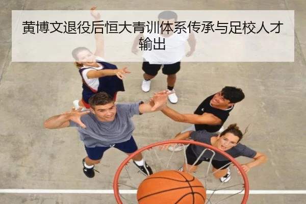 黄博文退役后恒大青训体系传承与足校人才输出