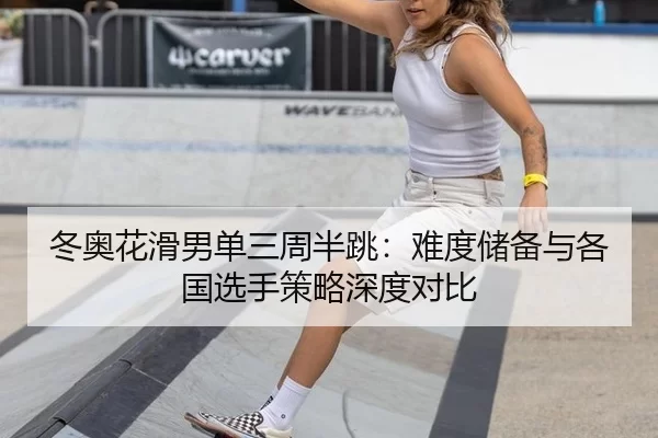 冬奥花滑男单三周半跳：难度储备与各国选手策略深度对比