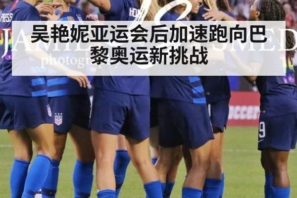 吴艳妮亚运会后加速跑向巴黎奥运新挑战