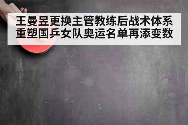 王曼昱更换主管教练后战术体系重塑国乒女队奥运名单再添变数