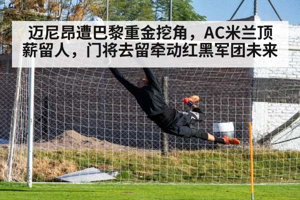 迈尼昂遭巴黎重金挖角，AC米兰顶薪留人，门将去留牵动红黑军团未来