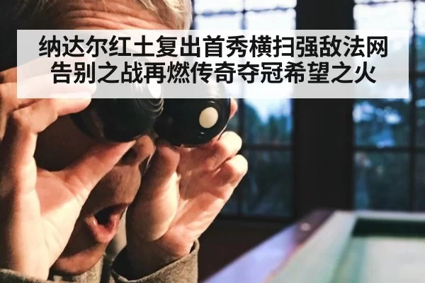 纳达尔红土复出首秀横扫强敌法网告别之战再燃传奇夺冠希望之火