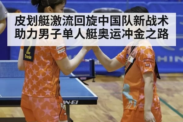 皮划艇激流回旋中国队新战术助力男子单人艇奥运冲金之路
