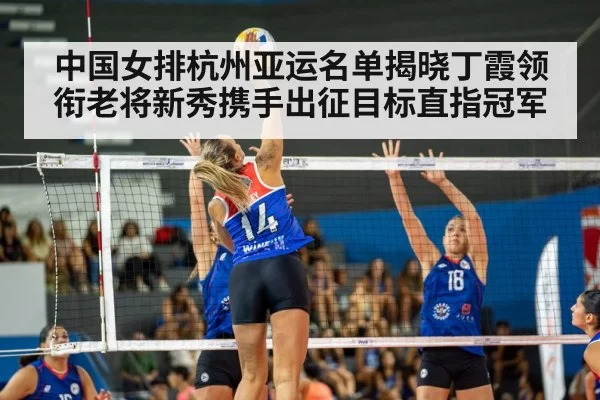 中国女排杭州亚运名单揭晓丁霞领衔老将新秀携手出征目标直指冠军