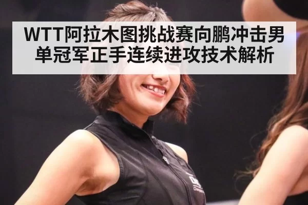 WTT阿拉木图挑战赛向鹏冲击男单冠军正手连续进攻技术解析